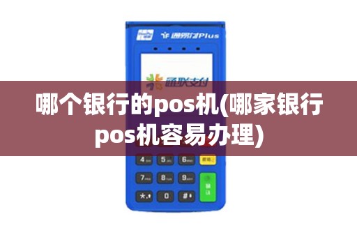哪个银行的pos机(哪家银行pos机容易办理)