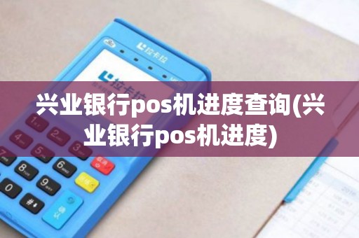 兴业银行pos机进度查询(兴业银行pos机进度)