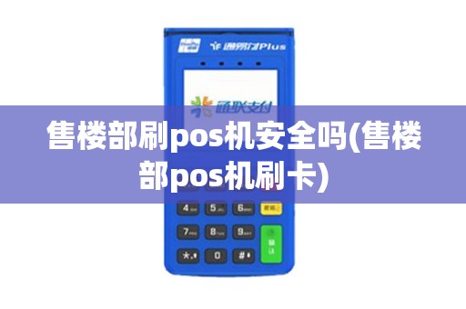 售楼部刷pos机安全吗(售楼部pos机刷卡)