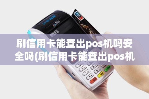刷信用卡能查出pos机吗安全吗(刷信用卡能查出pos机吗)