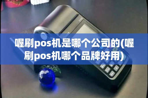 喔刷pos机是哪个公司的(喔刷pos机哪个品牌好用)
