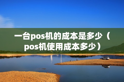 一台pos机的成本是多少（pos机使用成本多少）