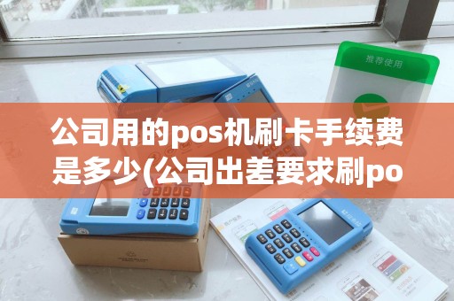 公司用的pos机刷卡手续费是多少(公司出差要求刷pos机)