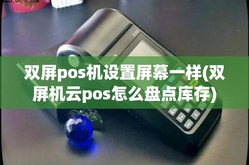 双屏pos机设置屏幕一样(双屏机云pos怎么盘点库存)