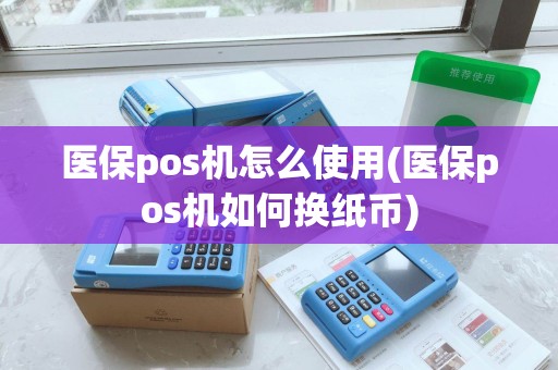 医保pos机怎么使用(医保pos机如何换纸币)