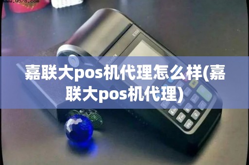 嘉联大pos机代理怎么样(嘉联大pos机代理)