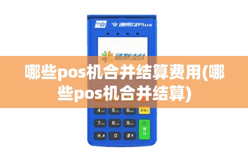哪些pos机合并结算费用(哪些pos机合并结算)