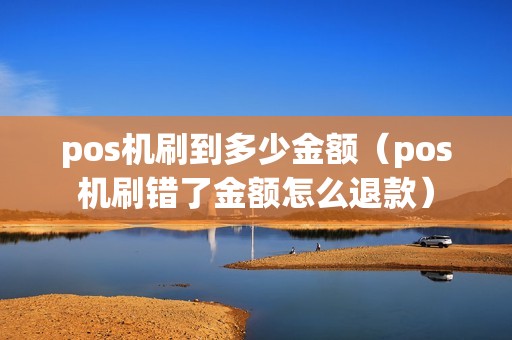 pos机刷到多少金额（pos机刷错了金额怎么退款）