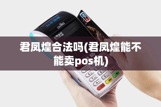 君凤煌合法吗(君凤煌能不能卖pos机)