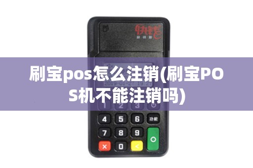 刷宝pos怎么注销(刷宝POS机不能注销吗)