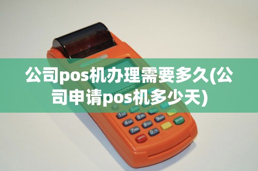 公司pos机办理需要多久(公司申请pos机多少天)