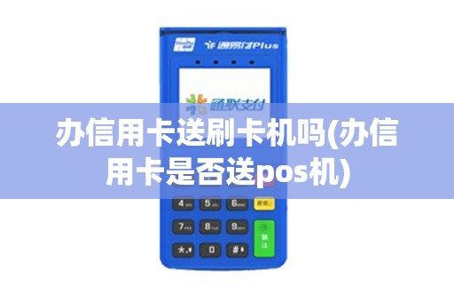 办信用卡送刷卡机吗(办信用卡是否送pos机)