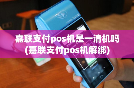 嘉联支付pos机是一清机吗(嘉联支付pos机解绑)