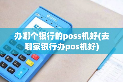 办哪个银行的poss机好(去哪家银行办pos机好)