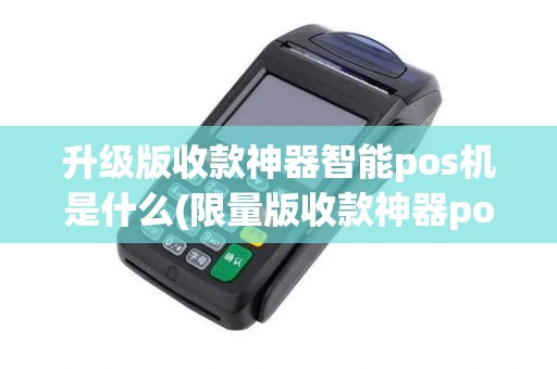 升级版收款神器智能pos机是什么(限量版收款神器pos机)