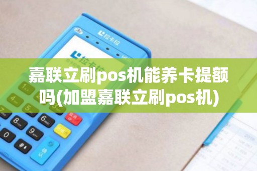 嘉联立刷pos机能养卡提额吗(加盟嘉联立刷pos机)