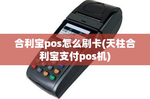合利宝pos怎么刷卡(天柱合利宝支付pos机)