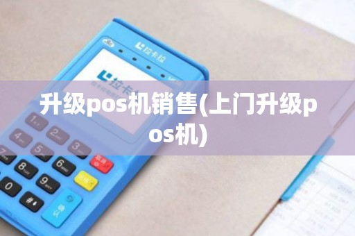 升级pos机销售(上门升级pos机)