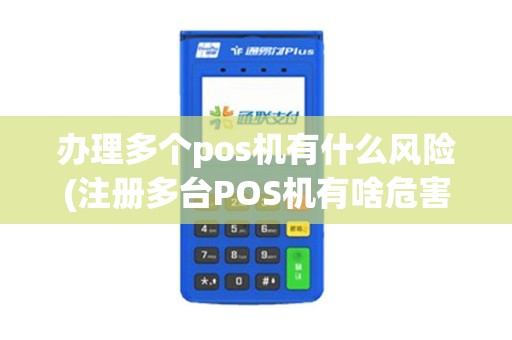 办理多个pos机有什么风险(注册多台POS机有啥危害)