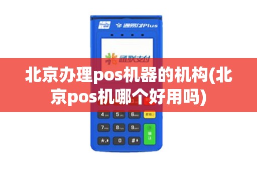 北京办理pos机器的机构(北京pos机哪个好用吗)