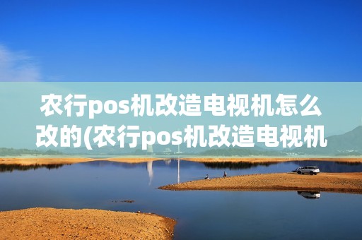 农行pos机改造电视机怎么改的(农行pos机改造电视机怎么改)