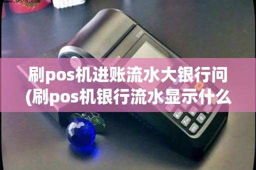 刷pos机进账流水大银行问(刷pos机银行流水显示什么)