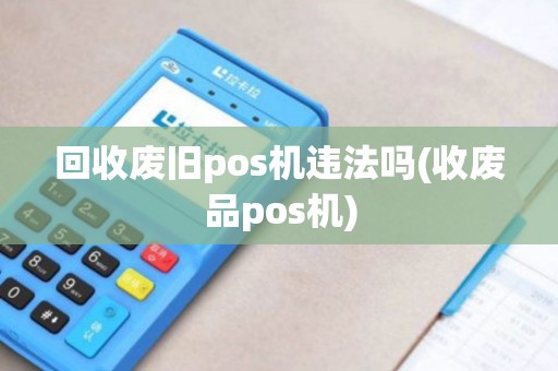 回收废旧pos机违法吗(收废品pos机)