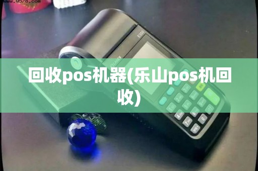 回收pos机器(乐山pos机回收)