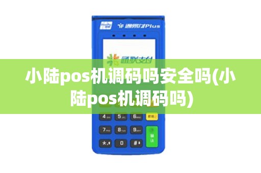 小陆pos机调码吗安全吗(小陆pos机调码吗)