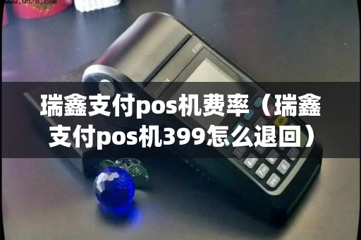 瑞鑫支付pos机费率（瑞鑫支付pos机399怎么退回）