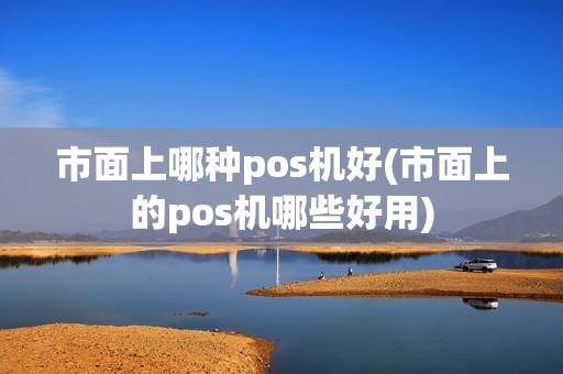市面上哪种pos机好(市面上的pos机哪些好用)