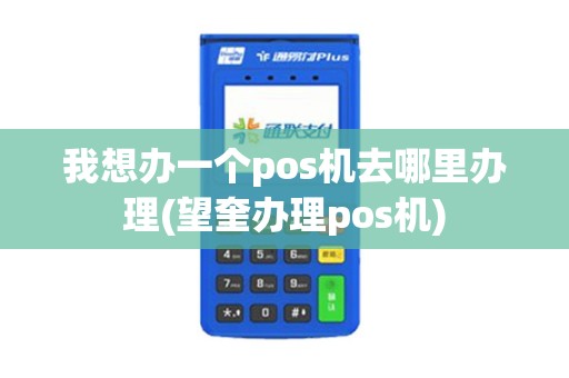 我想办一个pos机去哪里办理(望奎办理pos机)