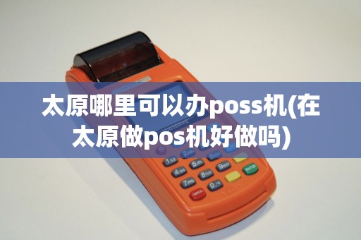 太原哪里可以办poss机(在太原做pos机好做吗)