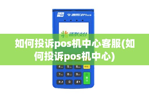如何投诉pos机中心客服(如何投诉pos机中心)