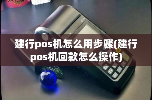 建行pos机怎么用步骤(建行pos机回款怎么操作)