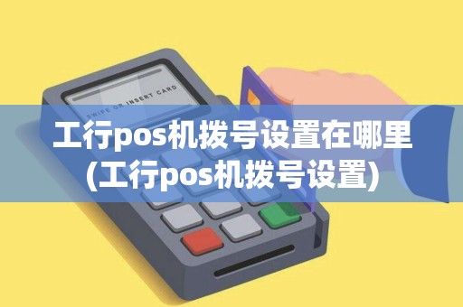 工行pos机拨号设置在哪里(工行pos机拨号设置)