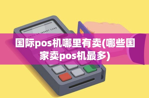 国际pos机哪里有卖(哪些国家卖pos机最多)