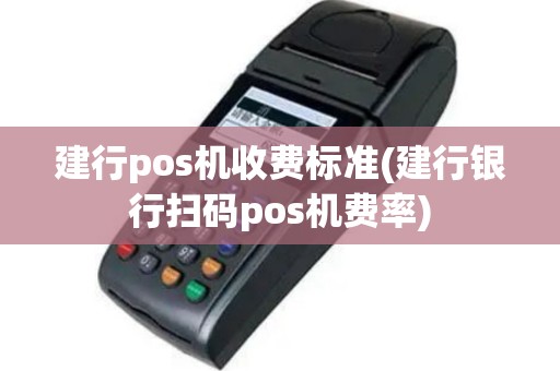 建行pos机收费标准(建行银行扫码pos机费率)