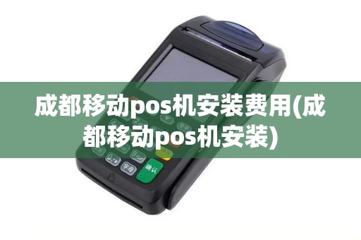 成都移动pos机安装费用(成都移动pos机安装)
