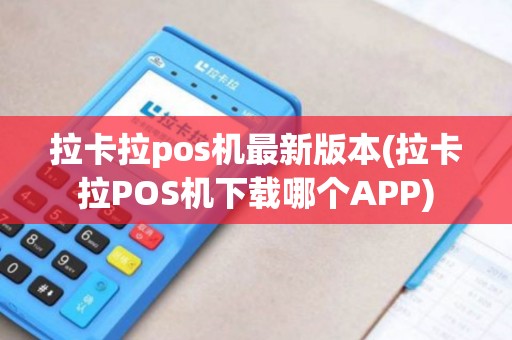 拉卡拉pos机最新版本(拉卡拉POS机下载哪个APP)