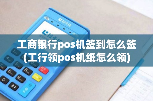 工商银行pos机签到怎么签(工行领pos机纸怎么领)