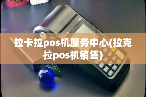 拉卡拉pos机服务中心(拉克拉pos机销售)