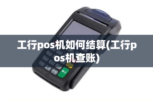 工行pos机如何结算(工行pos机查账)
