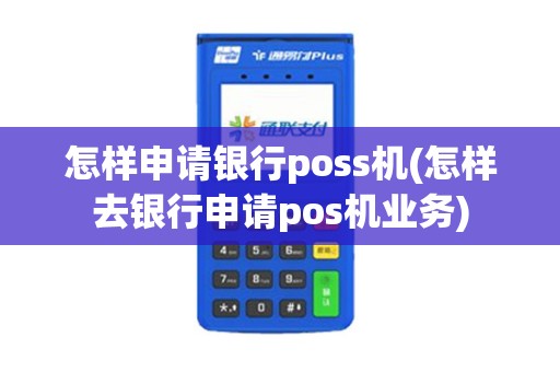 怎样申请银行poss机(怎样去银行申请pos机业务)