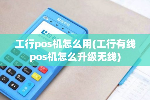 工行pos机怎么用(工行有线pos机怎么升级无线)