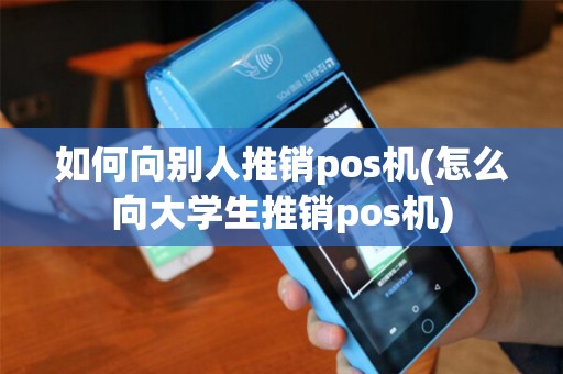 如何向别人推销pos机(怎么向大学生推销pos机)