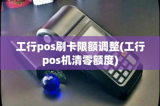 工行pos刷卡限额调整(工行pos机清零额度)