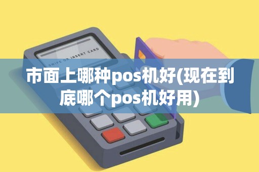 市面上哪种pos机好(现在到底哪个pos机好用)
