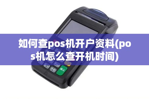 如何查pos机开户资料(pos机怎么查开机时间)