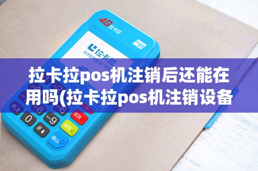 拉卡拉pos机注销后还能在用吗(拉卡拉pos机注销设备)